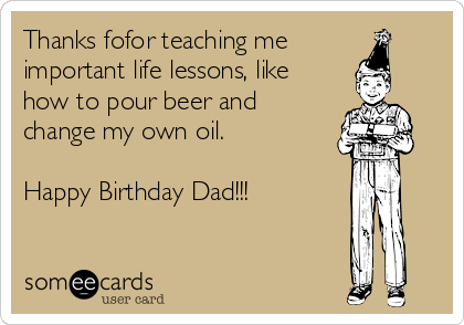 Thanks fofor teaching me
important life lessons, like
how to pour beer and
change my own oil.

Happy Birthday Dad!!!