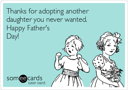 Thanks for adopting another
daughter you never wanted.
Happy Father's
Day! 