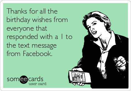 Thanks for all the
birthday wishes from 
everyone that
responded with a 1 to
the text message
from Facebook. 