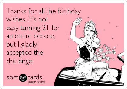 Thanks for all the birthday
wishes. It's not
easy turning 21 for
an entire decade,
but I gladly
accepted the
challenge.