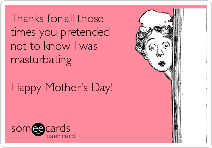 Thanks for all those
times you pretended
not to know I was
masturbating

Happy Mother's Day!