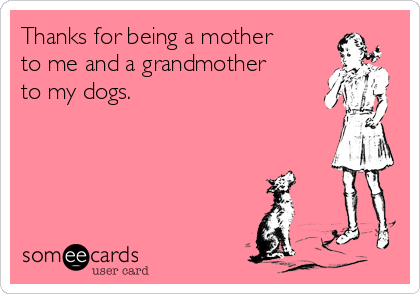 Thanks for being a mother
to me and a grandmother
to my dogs. 