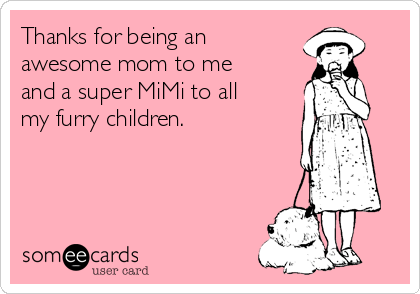 Thanks for being an
awesome mom to me
and a super MiMi to all
my furry children.