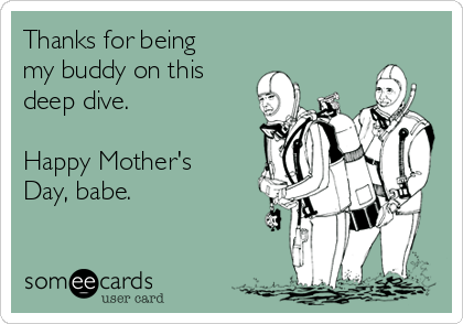 Thanks for being
my buddy on this
deep dive. 

Happy Mother's
Day, babe.