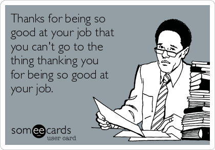 Thanks for being so
good at your job that
you can't go to the
thing thanking you
for being so good at
your job.