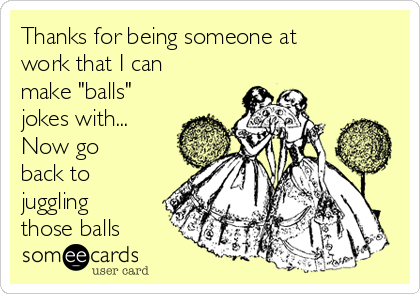 Thanks for being someone at
work that I can
make "balls"
jokes with...
Now go
back to
juggling
those balls