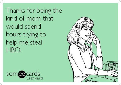Thanks for being the
kind of mom that
would spend
hours trying to
help me steal
HBO.