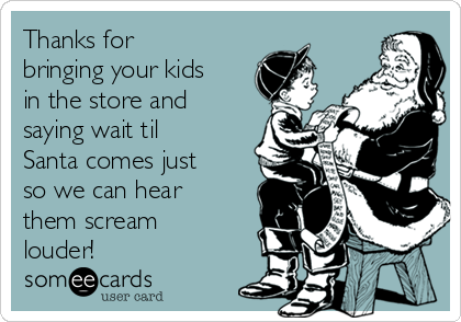 Thanks for
bringing your kids
in the store and
saying wait til
Santa comes just
so we can hear
them scream
louder!