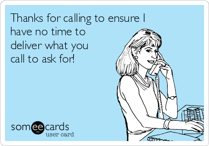 Thanks for calling to ensure I
have no time to
deliver what you
call to ask for!