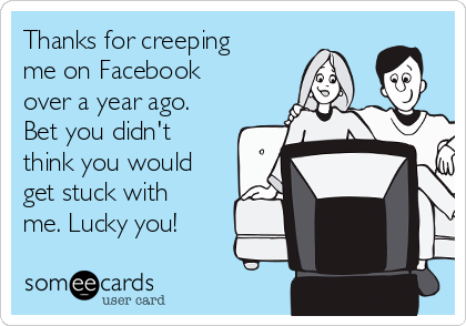 Thanks for creeping
me on Facebook
over a year ago. 
Bet you didn't
think you would
get stuck with
me. Lucky you!