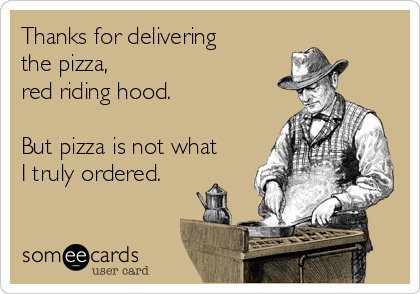 Thanks for delivering
the pizza, 
red riding hood. 

But pizza is not what
I truly ordered. 