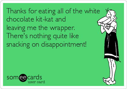 Thanks for eating all of the white
chocolate kit-kat and
leaving me the wrapper.
There's nothing quite like
snacking on disappointment!