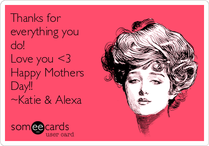 Thanks for
everything you
do!
Love you <3
Happy Mothers
Day!!
~Katie & Alexa