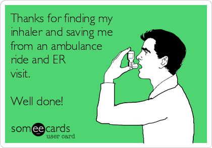 Thanks for finding my
inhaler and saving me
from an ambulance
ride and ER
visit.

Well done!