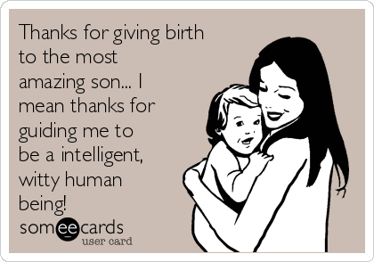 Thanks for giving birth
to the most
amazing son... I
mean thanks for
guiding me to
be a intelligent,
witty human
being!