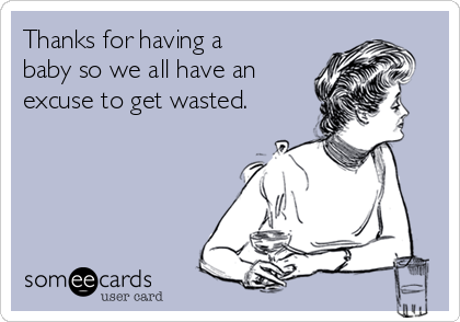 Thanks for having a
baby so we all have an
excuse to get wasted.
