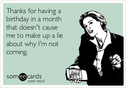 Thanks for having a
birthday in a month
that doesn't cause
me to make up a lie
about why I'm not
coming.