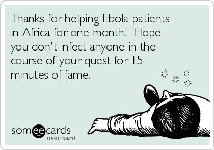 Thanks for helping Ebola patients
in Africa for one month.  Hope
you don't infect anyone in the
course of your quest for 15
minutes of fame.