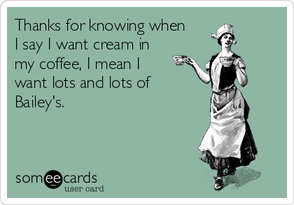 Thanks for knowing when
I say I want cream in
my coffee, I mean I
want lots and lots of
Bailey's. 