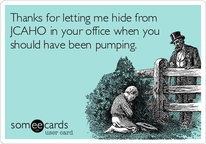 Thanks for letting me hide from
JCAHO in your office when you
should have been pumping.