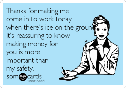 Thanks for making me
come in to work today
when there's ice on the ground.
It's reassuring to know
making money for
you is more
important than
my safety.