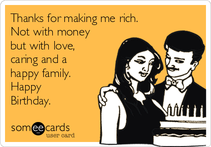 Thanks for making me rich.
Not with money
but with love,
caring and a
happy family.
Happy
Birthday.