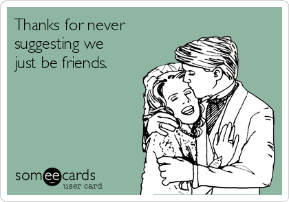 Thanks for never
suggesting we 
just be friends.