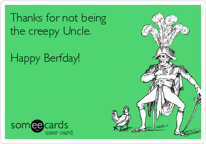 Thanks for not being
the creepy Uncle.

Happy Berfday!