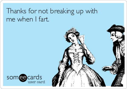 Thanks for not breaking up with
me when I fart. 