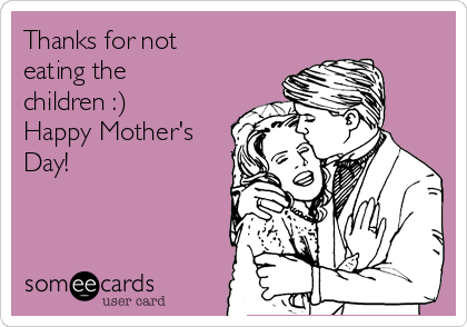 Thanks for not
eating the
children :)
Happy Mother's
Day!