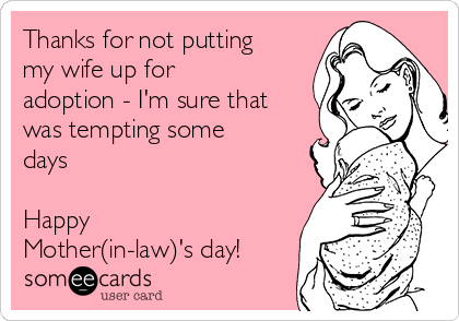 Thanks for not putting
my wife up for
adoption - I'm sure that
was tempting some
days

Happy
Mother(in-law)'s day!