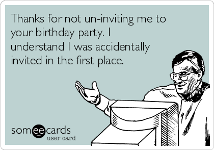 Thanks for not un-inviting me to
your birthday party. I
understand I was accidentally
invited in the first place.