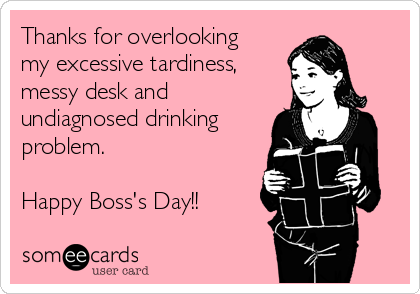 Thanks for overlooking
my excessive tardiness,
messy desk and
undiagnosed drinking
problem.

Happy Boss's Day!!