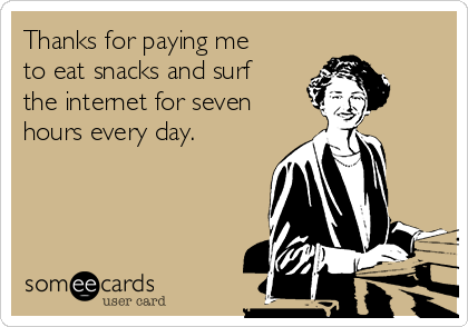 Thanks for paying me
to eat snacks and surf
the internet for seven
hours every day.