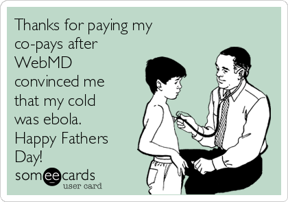 Thanks for paying my
co-pays after
WebMD
convinced me
that my cold
was ebola. 
Happy Fathers
Day!