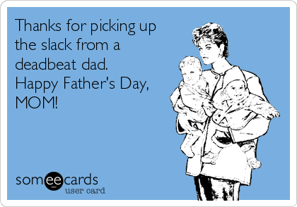 Thanks for picking up
the slack from a
deadbeat dad.
Happy Father's Day,
MOM! 