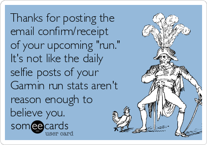 Thanks for posting the
email confirm/receipt
of your upcoming "run."
It's not like the daily
selfie posts of your
Garmin run stats aren't
reason enough to
believe you.