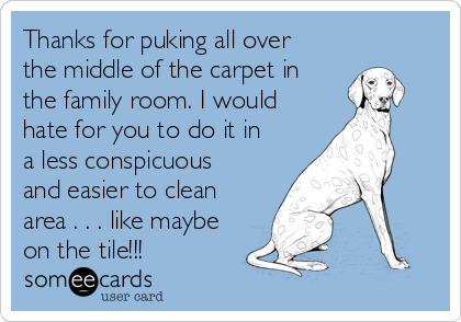 Thanks for puking all over
the middle of the carpet in
the family room. I would
hate for you to do it in
a less conspicuous
and easier to clean
area . . . like maybe
on the tile!!!