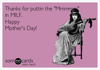 Thanks for puttin the "Mmmmm"
in MILF. 
Happy
Mother's Day!