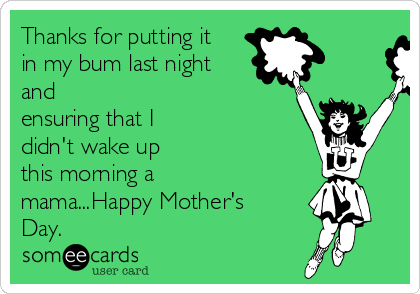 Thanks for putting it
in my bum last night
and
ensuring that I
didn't wake up
this morning a
mama...Happy Mother's
Day. 