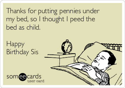 Thanks for putting pennies under
my bed, so I thought I peed the
bed as child.

Happy
Birthday Sis