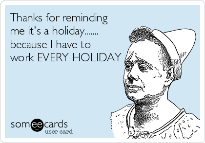 Thanks for reminding
me it's a holiday.......
because I have to
work EVERY HOLIDAY  