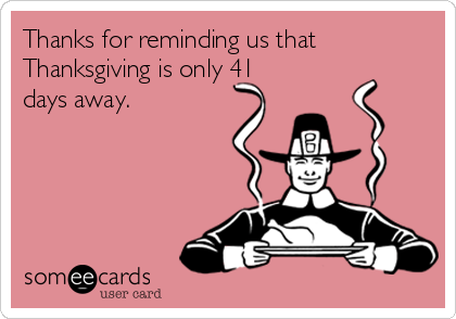 Thanks for reminding us that
Thanksgiving is only 41
days away. 