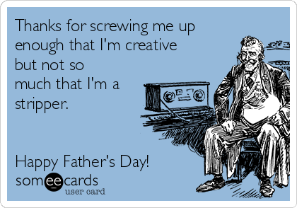 Thanks for screwing me up
enough that I'm creative
but not so
much that I'm a
stripper. 


Happy Father's Day!