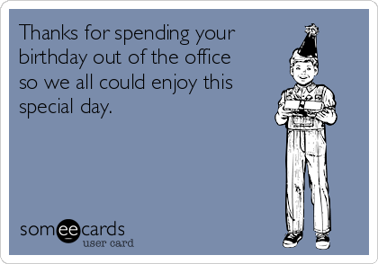 Thanks for spending your
birthday out of the office
so we all could enjoy this
special day. 