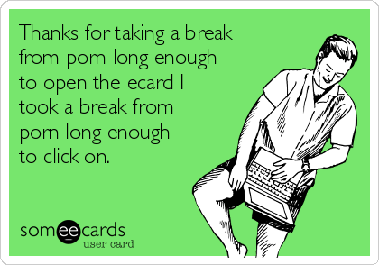 Break Between - Thanks for taking a break from porn long enough to open the ecard I took a break  from porn long enough to click on. | Thanks Ecard
