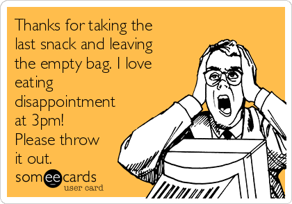 Thanks for taking the
last snack and leaving
the empty bag. I love
eating
disappointment
at 3pm!
Please throw
it out.