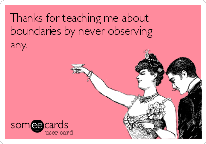Thanks for teaching me about
boundaries by never observing
any.
