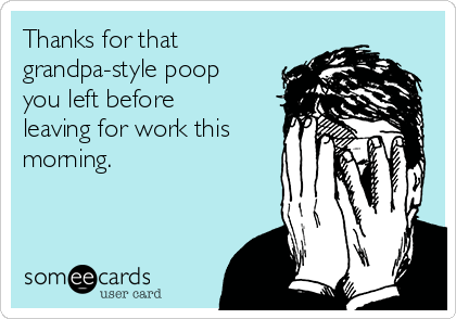 Thanks for that
grandpa-style poop
you left before
leaving for work this
morning.