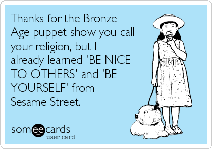 Thanks for the Bronze
Age puppet show you call
your religion, but I
already learned 'BE NICE
TO OTHERS' and 'BE
YOURSELF' from
Sesame Street. 